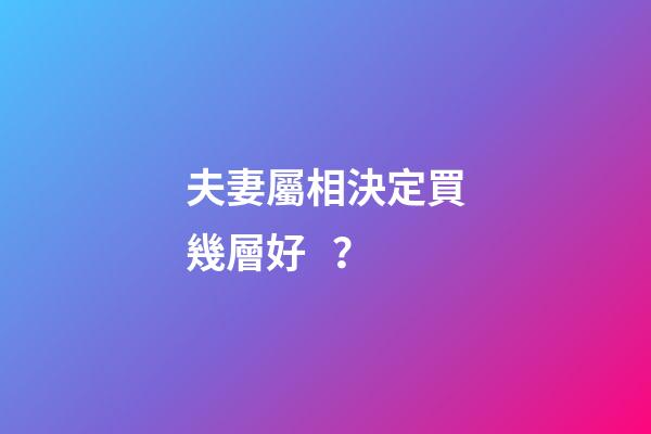 夫妻屬相決定買幾層好？